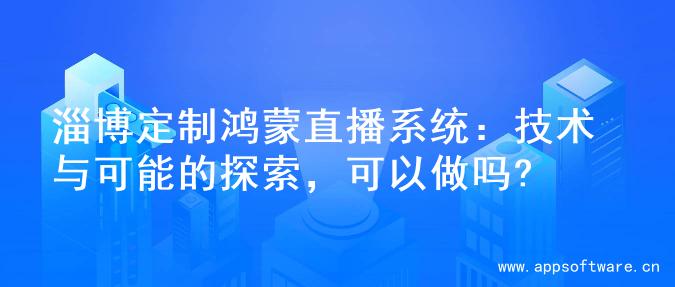 淄博定制鸿蒙直播系统：技术与可能的探索，可以做吗?