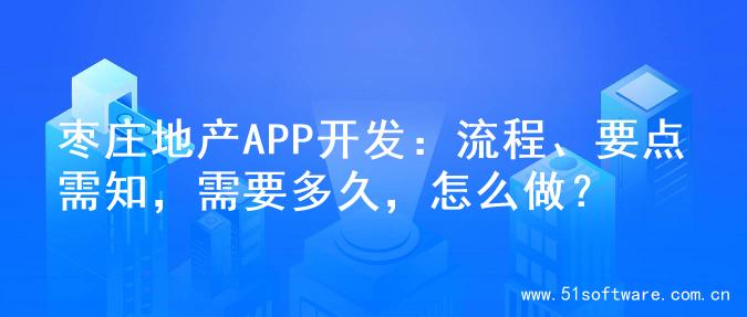 枣庄地产APP开发：流程、要点需知，需要多久，怎么做？