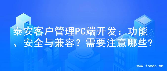 泰安客户管理PC端开发：功能、安全与兼容？需要注意哪些?