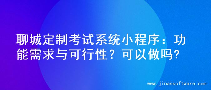 聊城定制考试系统小程序：功能需求与可行性？可以做吗?