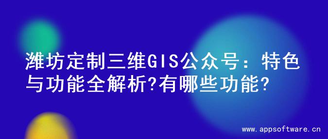 潍坊定制三维GIS公众号：特色与功能全解析?有哪些功能?