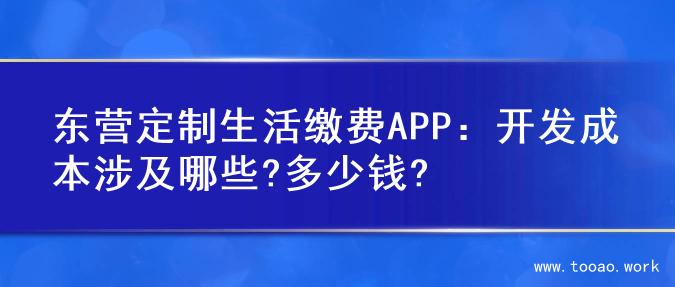 东营定制生活缴费APP：开发成本涉及哪些?多少钱?