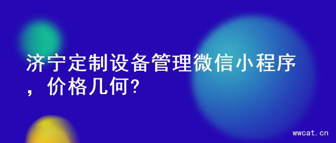 济宁定制设备管理微信小程序，价格几何?