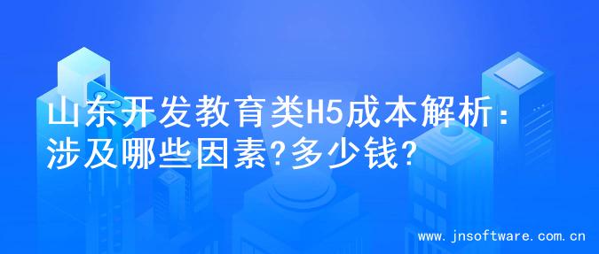 山东开发教育类H5成本解析：涉及哪些因素?多少钱?