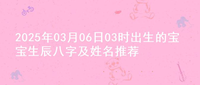 2025年03月06日03时出生的宝宝生辰八字及姓名推荐