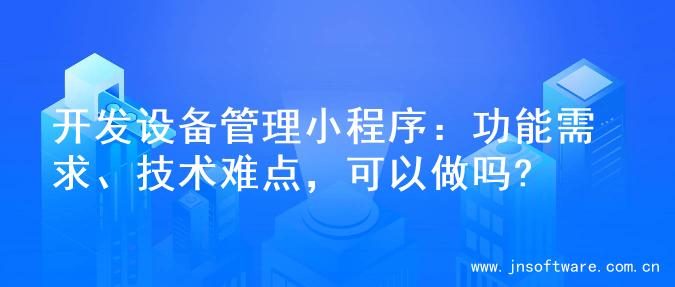 开发设备管理小程序：功能需求、技术难点，可以做吗?