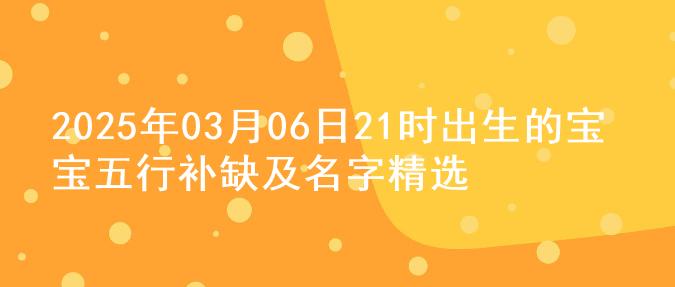 2025年03月06日21时出生的宝宝五行补缺及名字精选