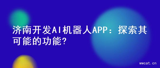 济南开发AI机器人APP：探索其可能的功能?