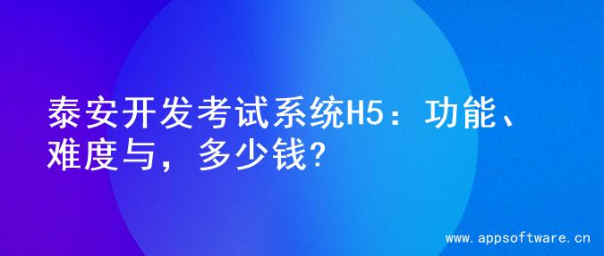 泰安开发考试系统H5：功能、难度与，多少钱?