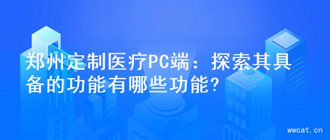 郑州定制医疗PC端：探索其具备的功能有哪些功能?