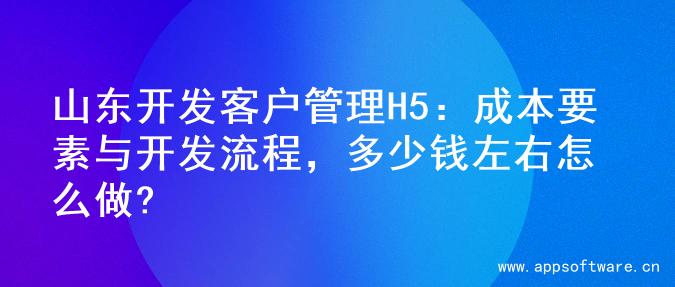 山东开发客户管理H5：成本要素与开发流程，多少钱左右怎么做?