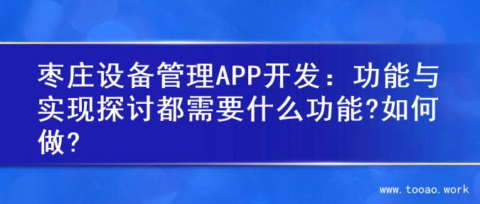 枣庄设备管理APP开发：功能与实现探讨都需要什么功能?如何做?