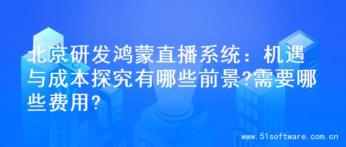 北京研发鸿蒙直播系统：机遇与成本探究有哪些前景?需要哪些费用?