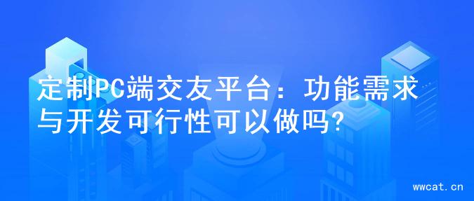 定制PC端交友平台：功能需求与开发可行性可以做吗?