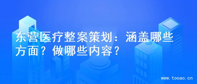 东营医疗整案策划：涵盖哪些方面？做哪些内容？