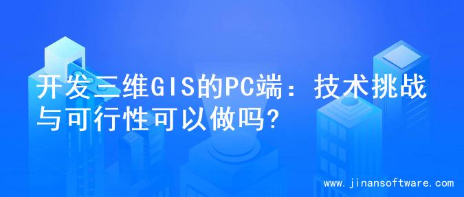 开发三维GIS的PC端：技术挑战与可行性可以做吗?