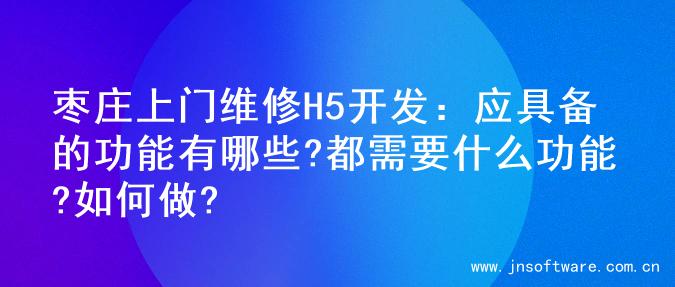 枣庄上门维修H5开发：应具备的功能有哪些?都需要什么功能?如何做?