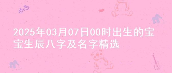 2025年03月07日00时出生的宝宝生辰八字及名字精选