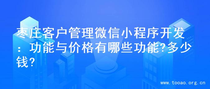 枣庄客户管理微信小程序开发：功能与价格有哪些功能?多少钱?