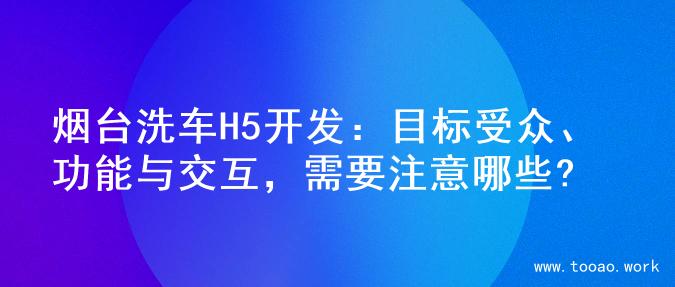 烟台洗车H5开发：目标受众、功能与交互，需要注意哪些?
