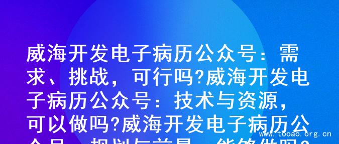威海开发电子病历公众号：需求、挑战，可行吗?

威海开发电子病历公众号：技术与资源，可以做吗?

威海开发电子病历公众号：规划与前景，能够做吗?