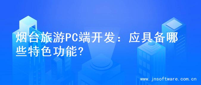 烟台旅游PC端开发：应具备哪些特色功能?