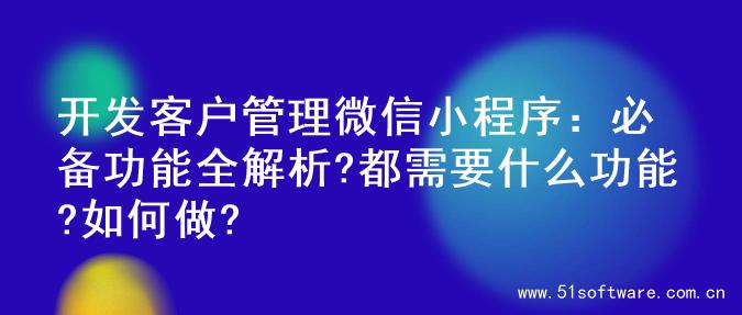 开发客户管理微信小程序：必备功能全解析?都需要什么功能?如何做?