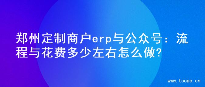 郑州定制商户erp与公众号：流程与花费多少左右怎么做?