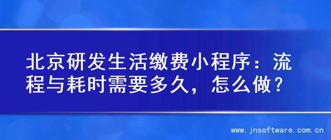 北京研发生活缴费小程序：流程与耗时需要多久，怎么做？