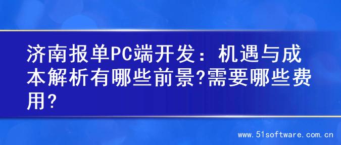 济南报单PC端开发：机遇与成本解析有哪些前景?需要哪些费用?