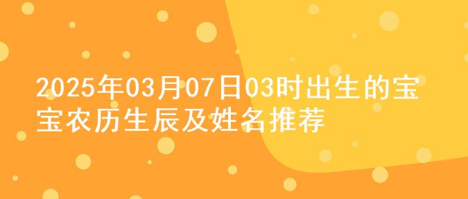 2025年03月07日03时出生的宝宝农历生辰及姓名推荐