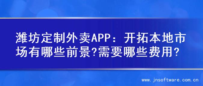 潍坊定制外卖APP：开拓本地市场有哪些前景?需要哪些费用?