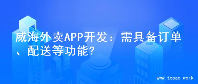 威海外卖APP开发：需具备订单、配送等功能?