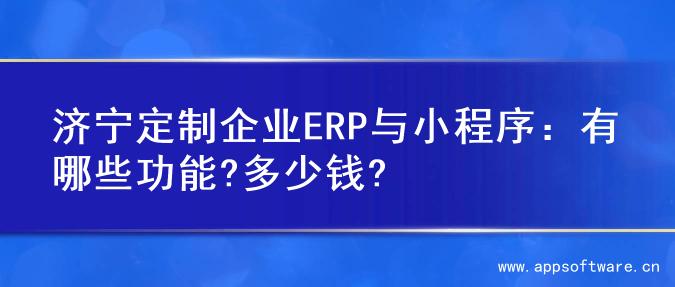 济宁定制企业ERP与小程序：有哪些功能?多少钱?