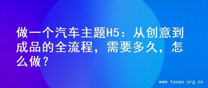 做一个汽车主题H5：从创意到成品的全流程，需要多久，怎么做？