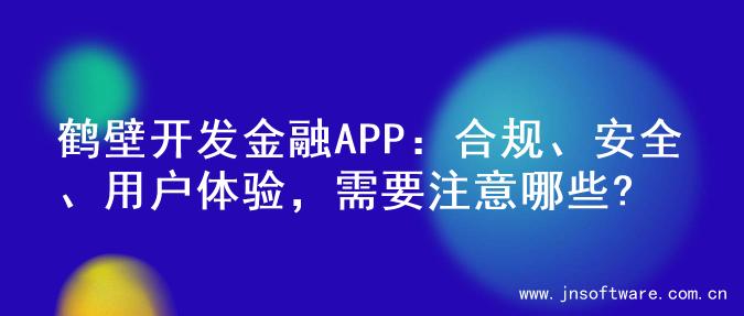 鹤壁开发金融APP：合规、安全、用户体验，需要注意哪些?