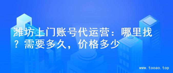 潍坊上门账号代运营：哪里找？需要多久，价格多少