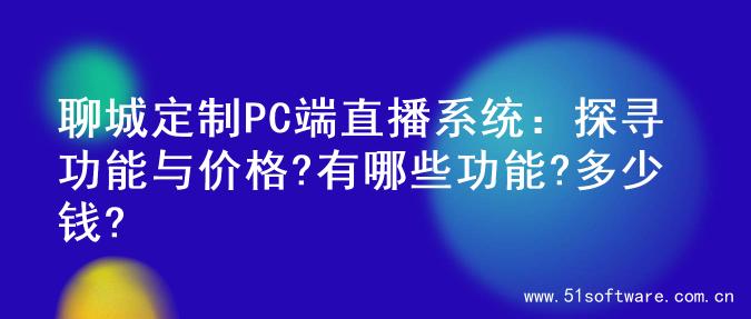聊城定制PC端直播系统：探寻功能与价格?有哪些功能?多少钱?