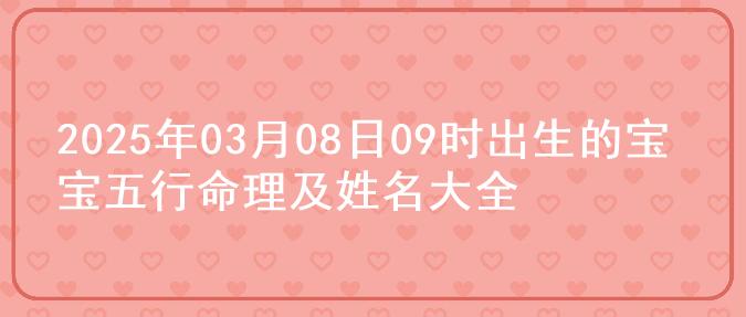 2025年03月08日09时出生的宝宝五行命理及姓名大全