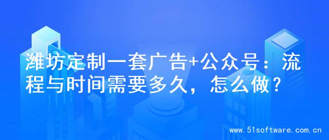 潍坊定制一套广告+公众号：流程与时间需要多久，怎么做？