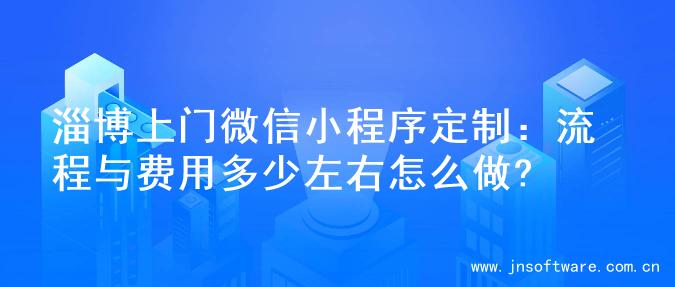 淄博上门微信小程序定制：流程与费用多少左右怎么做?