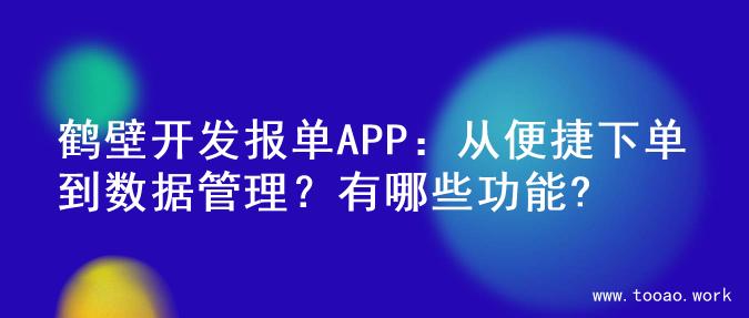 鹤壁开发报单APP：从便捷下单到数据管理？有哪些功能?
