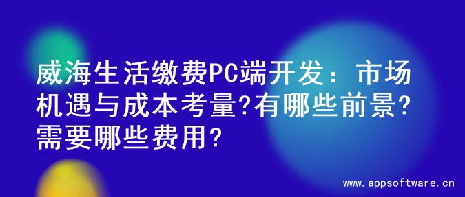 威海生活缴费PC端开发：市场机遇与成本考量?有哪些前景?需要哪些费用?