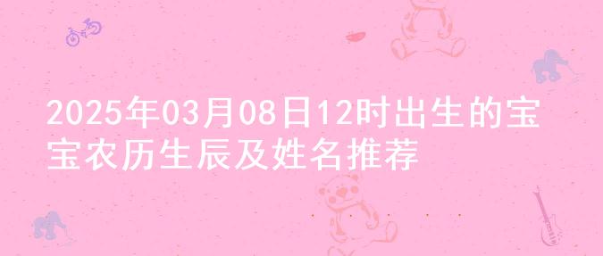 2025年03月08日12时出生的宝宝农历生辰及姓名推荐