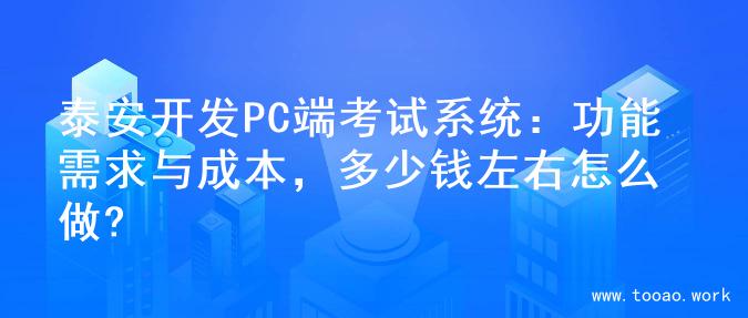泰安开发PC端考试系统：功能需求与成本，多少钱左右怎么做?