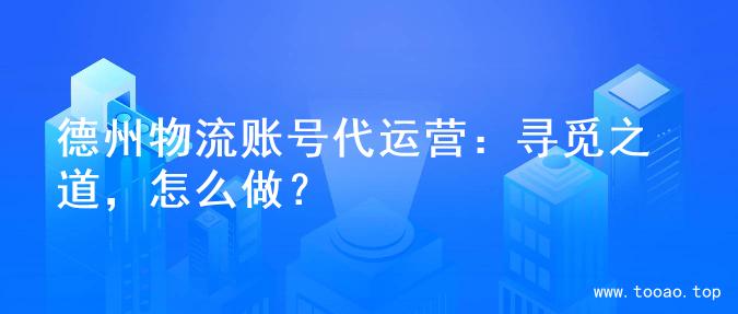 德州物流账号代运营：寻觅之道，怎么做？