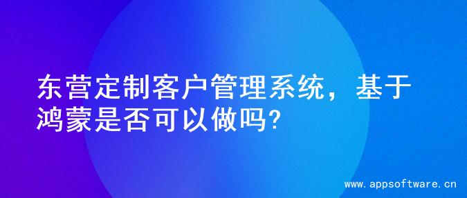 东营定制客户管理系统，基于鸿蒙是否可以做吗?