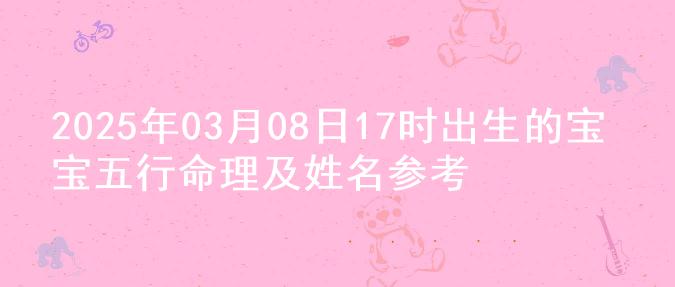 2025年03月08日17时出生的宝宝五行命理及姓名参考