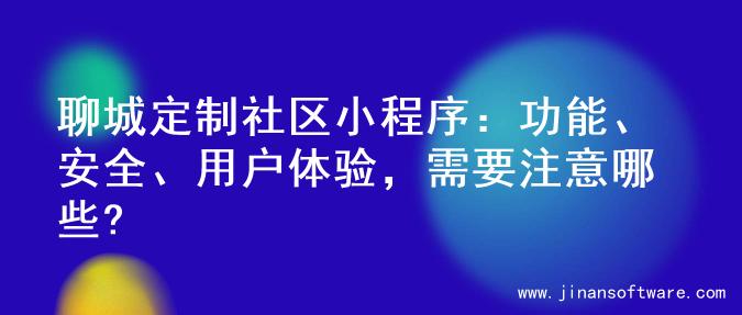 聊城定制社区小程序：功能、安全、用户体验，需要注意哪些?