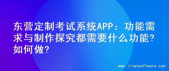 东营定制考试系统APP：功能需求与制作探究都需要什么功能?如何做?